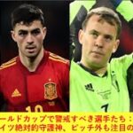 日本代表がワールドカップで警戒すべき選手たち：スペインの天才からドイツ絶対的守護神、ピッチ外も注目の選手も？