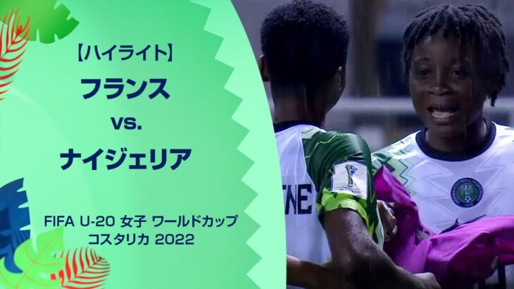 【ハイライト】フランス vs. ナイジェリア｜FIFA U-20 女子 ワールドカップ コスタリカ 2022 グループC 第1節